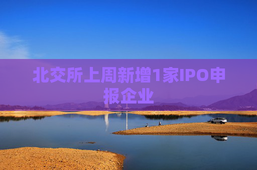 北交所上周新增1家IPO申报企业