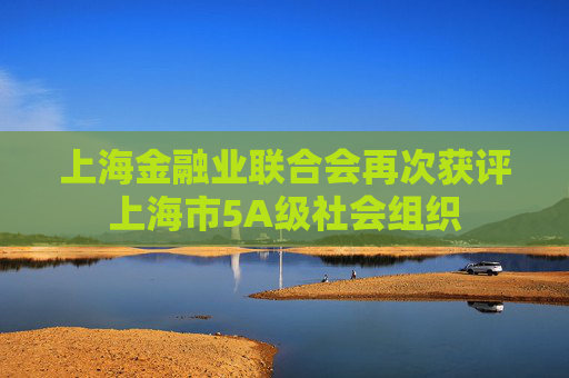 上海金融业联合会再次获评上海市5A级社会组织
