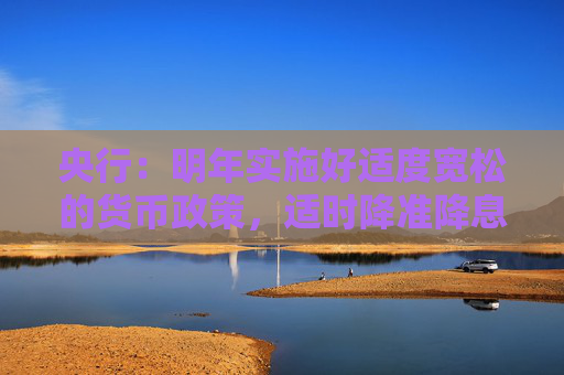 央行：明年实施好适度宽松的货币政策，适时降准降息，保持流动性充裕