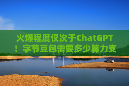火爆程度仅次于ChatGPT！字节豆包需要多少算力支撑？哪些公司有望受益？