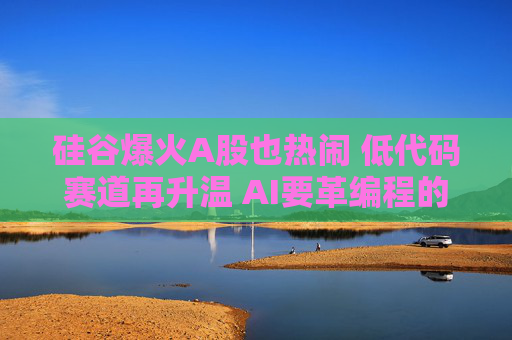 硅谷爆火A股也热闹 低代码赛道再升温 AI要革编程的“命”？