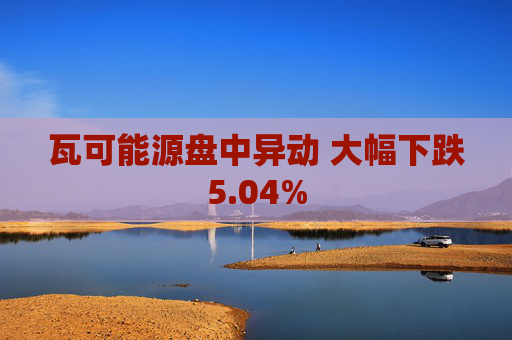 瓦可能源盘中异动 大幅下跌5.04%