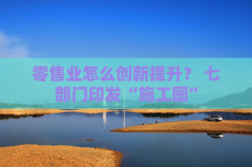 零售业怎么创新提升？ 七部门印发“施工图”