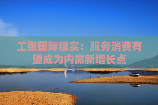 工银国际程实：服务消费有望成为内需新增长点
