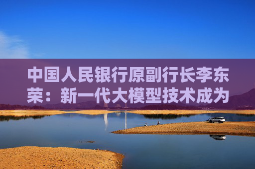中国人民银行原副行长李东荣：新一代大模型技术成为银行业转型关键力量