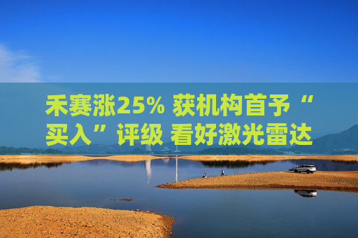 禾赛涨25% 获机构首予“买入”评级 看好激光雷达迈向万亿市场