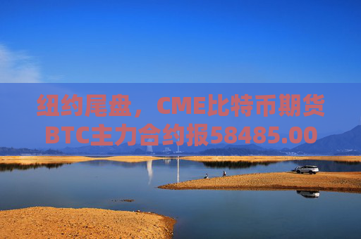 纽约尾盘，CME比特币期货BTC主力合约报58485.00美元，较周一纽约尾盘跌1.35%