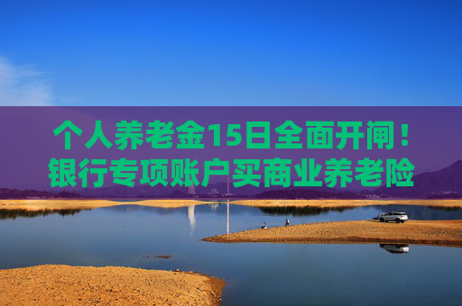 个人养老金15日全面开闸！银行专项账户买商业养老险免“双录”！