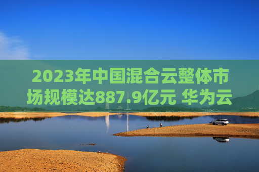 2023年中国混合云整体市场规模达887.9亿元 华为云市场份额居首位
