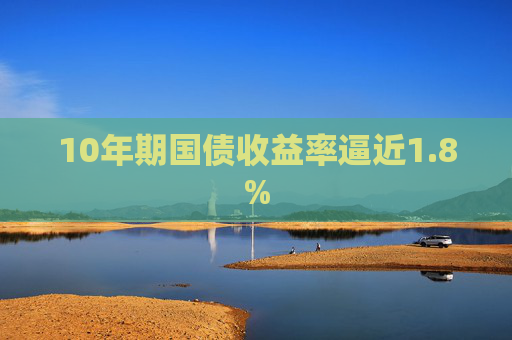 10年期国债收益率逼近1.8%