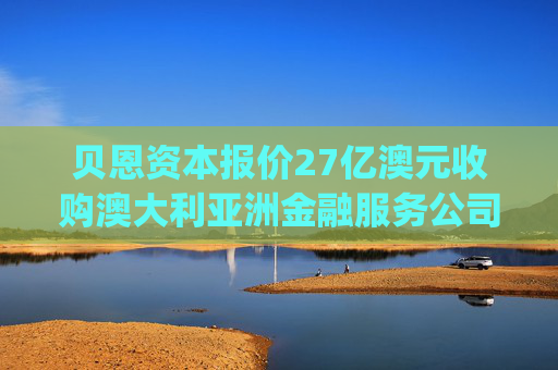 贝恩资本报价27亿澳元收购澳大利亚洲金融服务公司Insignia