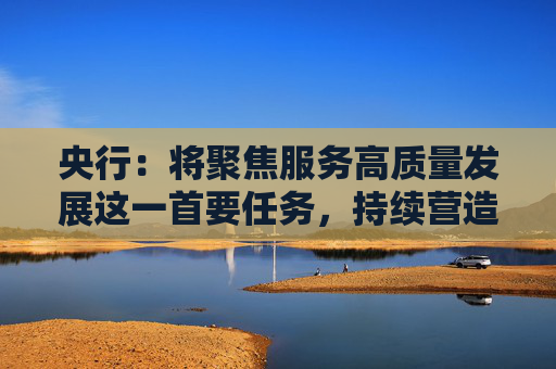 央行：将聚焦服务高质量发展这一首要任务，持续营造良好的货币金融环境