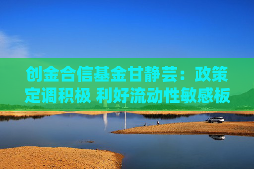 创金合信基金甘静芸：政策定调积极 利好流动性敏感板块