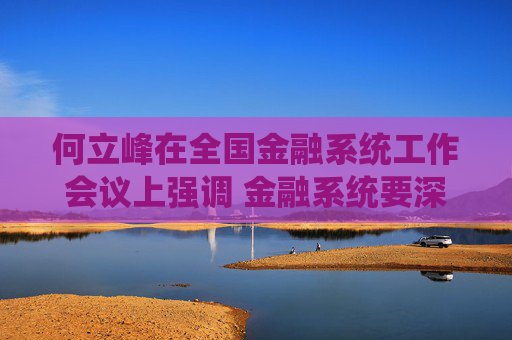 何立峰在全国金融系统工作会议上强调 金融系统要深入学习贯彻中央经济工作会议精神 扎实做好明年金融工作