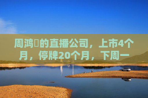 周鸿祎的直播公司，上市4个月，停牌20个月，下周一退市！