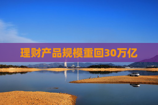 理财产品规模重回30万亿