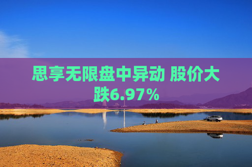 思享无限盘中异动 股价大跌6.97%