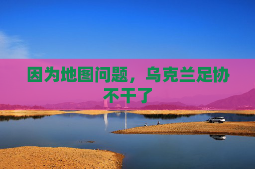 因为地图问题，乌克兰足协不干了