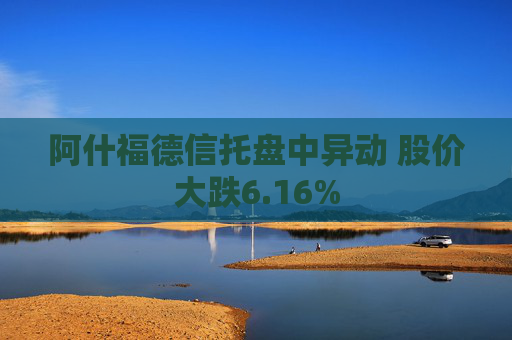 阿什福德信托盘中异动 股价大跌6.16%