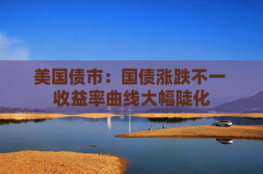 美国债市：国债涨跌不一 收益率曲线大幅陡化