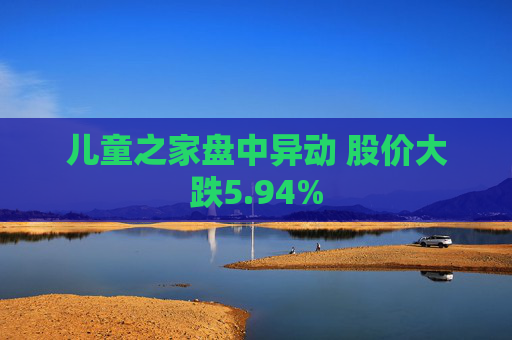 儿童之家盘中异动 股价大跌5.94%