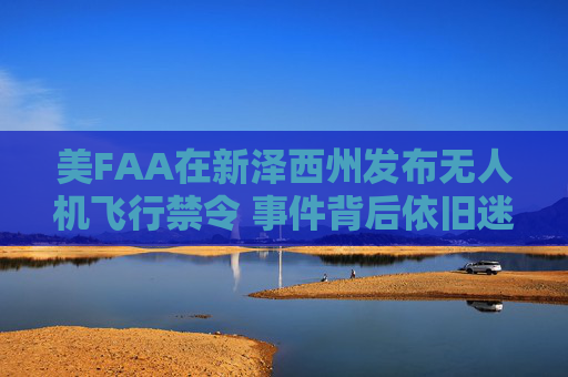 美FAA在新泽西州发布无人机飞行禁令 事件背后依旧迷雾重重