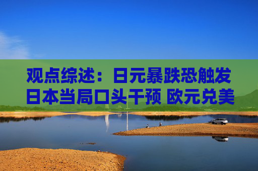 观点综述：日元暴跌恐触发日本当局口头干预 欧元兑美元料跌破平价