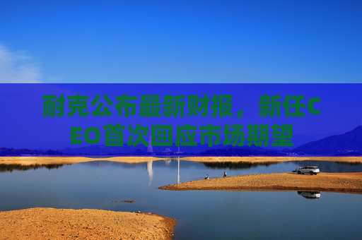 耐克公布最新财报，新任CEO首次回应市场期望