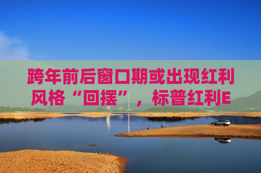 跨年前后窗口期或出现红利风格“回摆”，标普红利ETF（562060）午盘涨0.18%