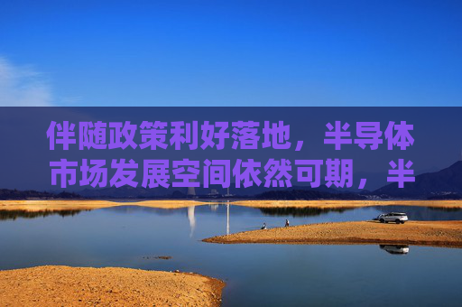 伴随政策利好落地，半导体市场发展空间依然可期，半导体ETF（512480）收盘涨3.34%，中芯国际涨10.35%