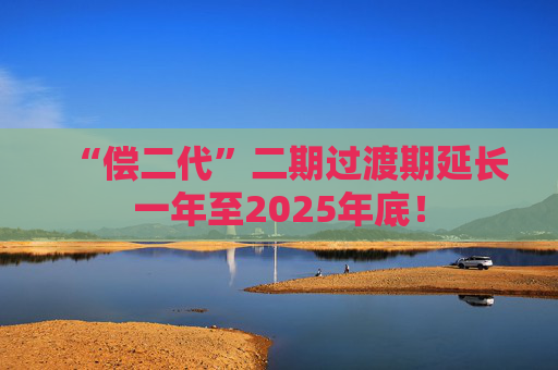 “偿二代”二期过渡期延长一年至2025年底！