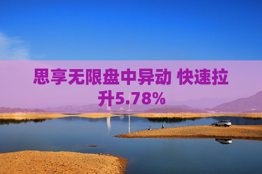 思享无限盘中异动 快速拉升5.78%