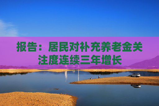 报告：居民对补充养老金关注度连续三年增长