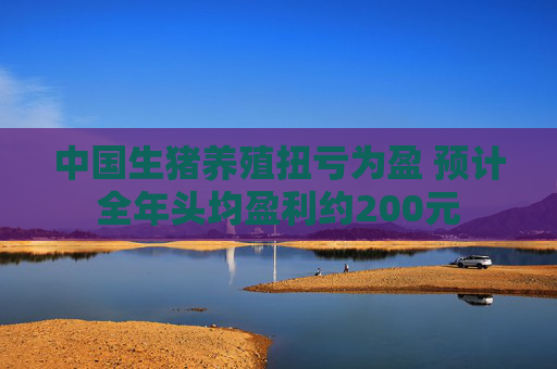 中国生猪养殖扭亏为盈 预计全年头均盈利约200元