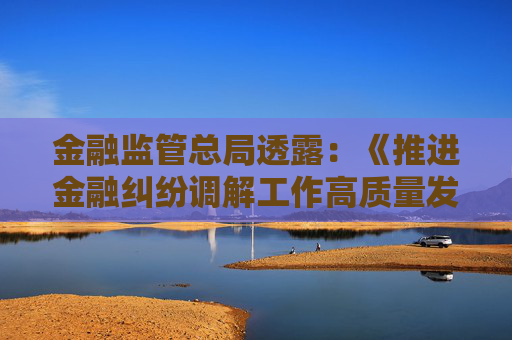 金融监管总局透露：《推进金融纠纷调解工作高质量发展的意见》即将出台