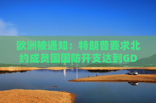 欧洲被通知：特朗普要求北约成员国国防开支达到GDP的5%