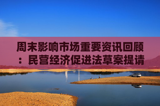 周末影响市场重要资讯回顾：民营经济促进法草案提请全国人大常委会会议审议 中美贸易出现新变化