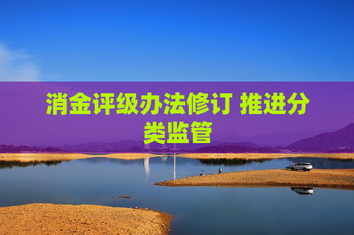 消金评级办法修订 推进分类监管