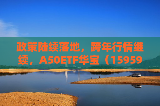政策陆续落地，跨年行情继续，A50ETF华宝（159596）半日成交额超1.2亿元