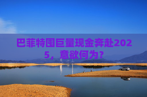 巴菲特囤巨量现金奔赴2025，意欲何为？