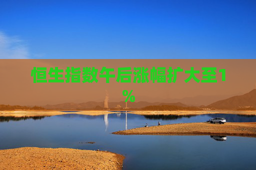 恒生指数午后涨幅扩大至1%