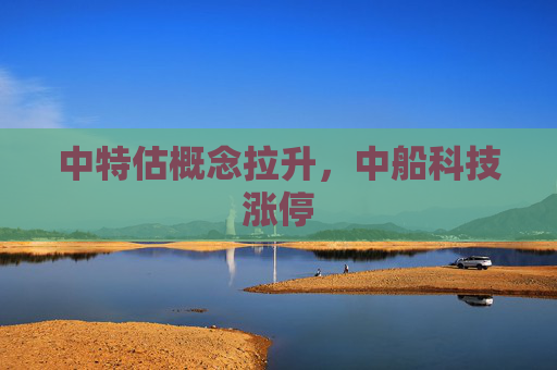 中特估概念拉升，中船科技涨停