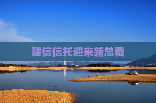建信信托迎来新总裁