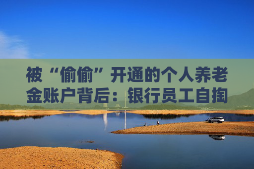 被“偷偷”开通的个人养老金账户背后：银行员工自掏腰包买指标