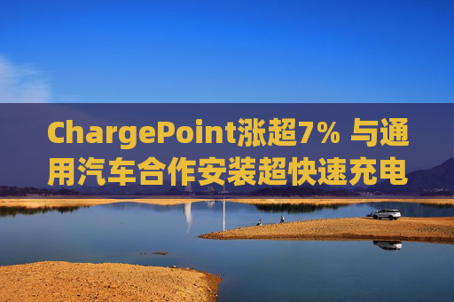 ChargePoint涨超7% 与通用汽车合作安装超快速充电端口