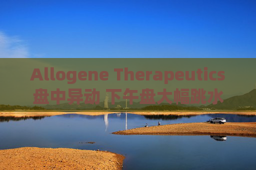 Allogene Therapeutics盘中异动 下午盘大幅跳水5.07%