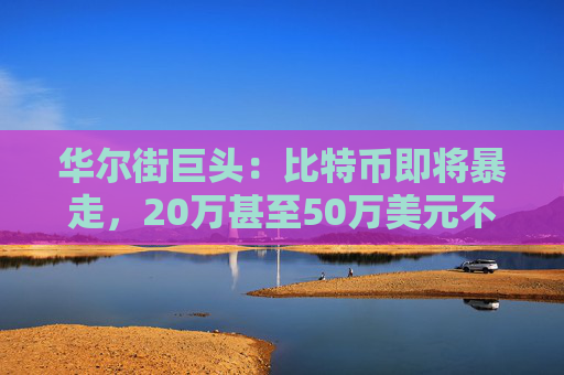 华尔街巨头：比特币即将暴走，20万甚至50万美元不是梦！