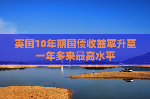 英国10年期国债收益率升至一年多来最高水平