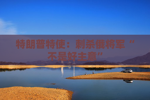 特朗普特使：刺杀俄将军“不是好主意”
