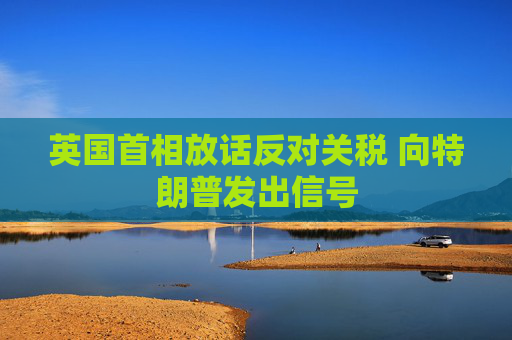 英国首相放话反对关税 向特朗普发出信号